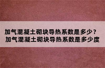 加气混凝土砌块导热系数是多少？ 加气混凝土砌块导热系数是多少度